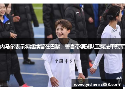 内马尔表示将继续留在巴黎，誓言带领球队卫冕法甲冠军
