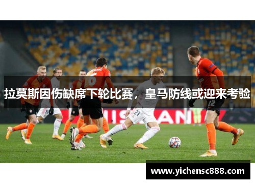 拉莫斯因伤缺席下轮比赛，皇马防线或迎来考验