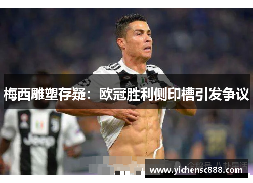 梅西雕塑存疑：欧冠胜利侧印槽引发争议
