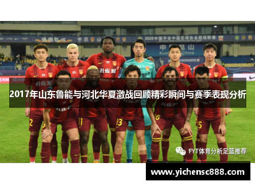 2017年山东鲁能与河北华夏激战回顾精彩瞬间与赛季表现分析