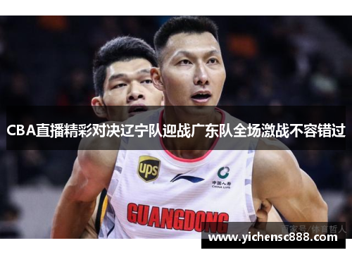 CBA直播精彩对决辽宁队迎战广东队全场激战不容错过