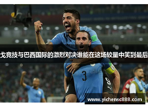 戈竞技与巴西国际的激烈对决谁能在这场较量中笑到最后