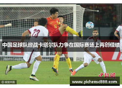 中国足球队迎战卡塔尔队力争在国际赛场上再创佳绩
