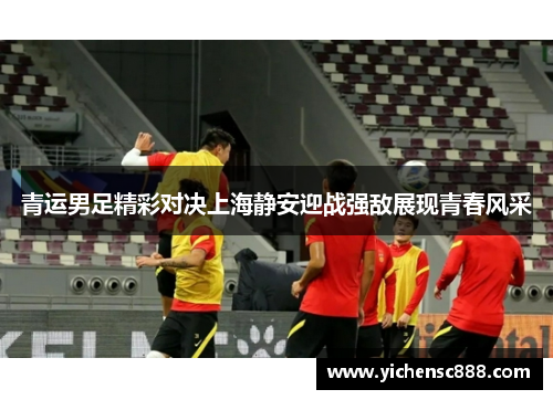 青运男足精彩对决上海静安迎战强敌展现青春风采