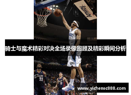 骑士与魔术精彩对决全场录像回顾及精彩瞬间分析