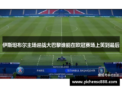 伊斯坦布尔主场迎战大巴黎谁能在欧冠赛场上笑到最后